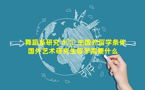 舞蹈系研究 🦉 生国外留学条件 国外艺术研究生留学需要什么 🐳 条件